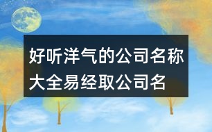 好聽洋氣的公司名稱大全,易經(jīng)取公司名字大全免費443個