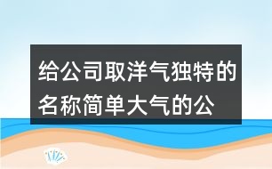 給公司取洋氣獨特的名稱,簡單大氣的公司名稱大全378個