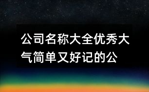 公司名稱大全優(yōu)秀大氣,簡(jiǎn)單又好記的公司起名字392個(gè)