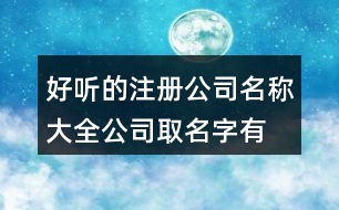 好聽的注冊公司名稱大全,公司取名字有特點(diǎn)特色397個