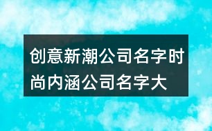 創(chuàng)意新潮公司名字,時尚內涵公司名字大全392個