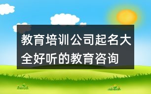 教育培訓(xùn)公司起名大全,好聽(tīng)的教育咨詢(xún)公司起名427個(gè)