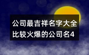 公司最吉祥名字大全,比較火爆的公司名400個(gè)