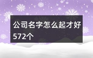 公司名字怎么起才好572個(gè)