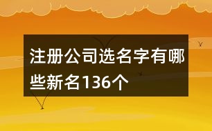 注冊公司選名字有哪些新名136個