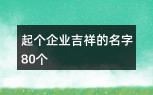 起個(gè)企業(yè)吉祥的名字80個(gè)