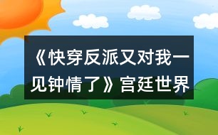 《快穿反派又對我一見鐘情了》宮廷世界攻略