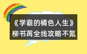 《學(xué)霸的橘色人生》柳書(shū)苒全線攻略（不氪金版本）