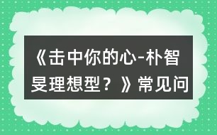 《擊中你的心-“樸智旻理想型？》常見問題攻略