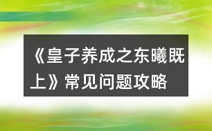 《皇子養(yǎng)成之東曦既上》常見問題攻略