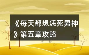 《每天都想恁死男神》第五章攻略