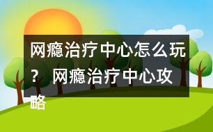 網癮治療中心怎么玩？ 網癮治療中心攻略