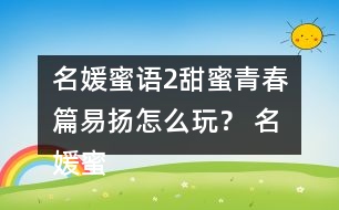 名媛蜜語(yǔ)2甜蜜青春篇易揚(yáng)怎么玩？ 名媛蜜語(yǔ)2甜蜜青春篇易揚(yáng)攻略