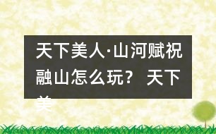 天下美人·山河賦祝融山怎么玩？ 天下美人·山河賦祝融山攻略