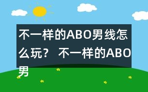 不一樣的ABO男線怎么玩？ 不一樣的ABO男線攻略