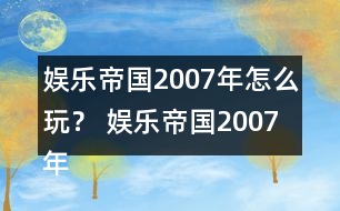 娛樂(lè)帝國(guó)2007年怎么玩？ 娛樂(lè)帝國(guó)2007年攻略