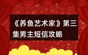 《養(yǎng)魚藝術(shù)家》第三集男主短信攻略