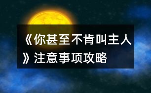 《你甚至不肯叫主人》注意事項攻略