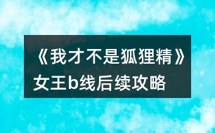 《我才不是狐貍精》女王b線后續(xù)攻略