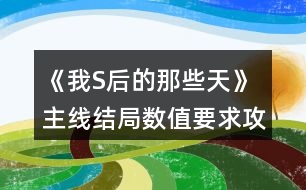 《我S后的那些天》主線結(jié)局?jǐn)?shù)值要求攻略