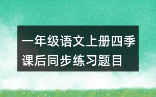 一年級(jí)語(yǔ)文上冊(cè)四季課后同步練習(xí)題目