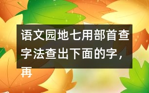 語文園地七用部首查字法查出下面的字，再填一填 。