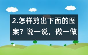 2.怎樣剪出下面的圖案？說一說，做一做。