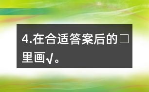 4.在合適答案后的□里畫“√”。