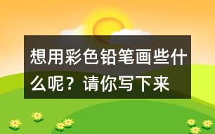 想用彩色鉛筆畫些什么呢？請你寫下來