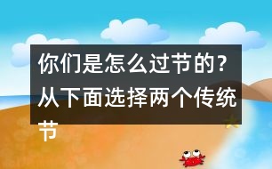 你們是怎么過節(jié)的？從下面選擇兩個(gè)傳統(tǒng)節(jié)日來說說