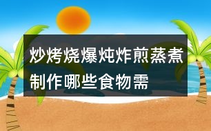 “炒烤燒爆燉炸煎蒸煮”制作哪些食物需要用到這些方法？