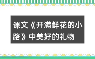 課文《開滿鮮花的小路》中“美好的禮物”指的是什么？