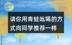 請你用青蛙吆喝的方式,向同學(xué)推薦一樣?xùn)|西