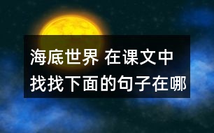 海底世界 在課文中找找下面的句子在哪個(gè)自然段，說說那段話是怎樣把這個(gè)意思寫清楚的。