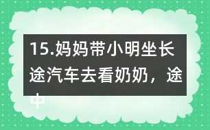 15.媽媽帶小明坐長(zhǎng)途汽車去看奶奶，途中要走308千米。