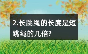 2.長跳繩的長度是短跳繩的幾倍?