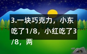 3.一塊巧克力，小東吃了1/8，小紅吃了3/8，兩個一共吃了幾分之幾？