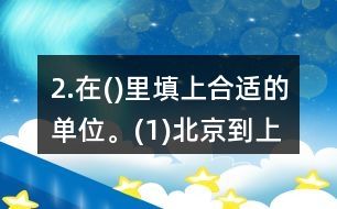 2.在()里填上合適的單位。(1)北京到上海的高速鐵路長1318(  )。