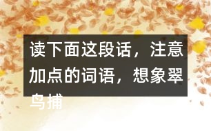 讀下面這段話，注意加點(diǎn)的詞語，想象翠鳥捕魚的情景。