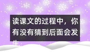 讀課文的過(guò)程中，你有沒(méi)有猜到后面會(huì)發(fā)生什么？和同學(xué)交流。