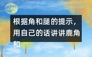 根據(jù)角和腿的提示，用自己的話講講鹿角和鹿腿這個故事