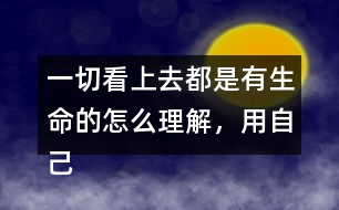 一切看上去都是有生命的怎么理解，用自己的話說一說