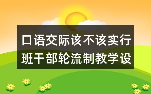 口語交際：該不該實(shí)行班干部輪流制教學(xué)設(shè)計(jì)