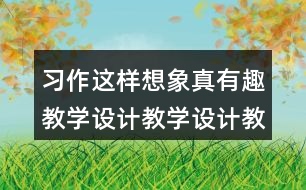 習(xí)作：這樣想象真有趣教學(xué)設(shè)計(jì)教學(xué)設(shè)計(jì)教案，說課