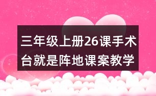 三年級(jí)上冊(cè)26課手術(shù)臺(tái)就是陣地課案教學(xué)設(shè)計(jì)