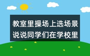 教室里操場(chǎng)上選場(chǎng)景說說同學(xué)們?cè)趯W(xué)校里做些什么？