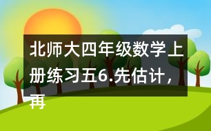 北師大四年級數(shù)學(xué)上冊練習(xí)五6.先估計(jì)，再計(jì)算。