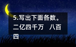 5.寫出下面各數(shù)。 二億四千萬   八百四十億九千三百萬   五億零六百二十萬