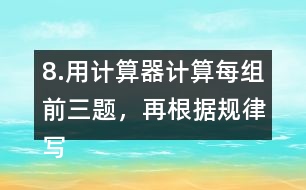 8.用計算器計算每組前三題，再根據(jù)規(guī)律寫出其他算式的得數(shù)。