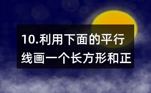 10.利用下面的平行線畫一個(gè)長方形和正方形。